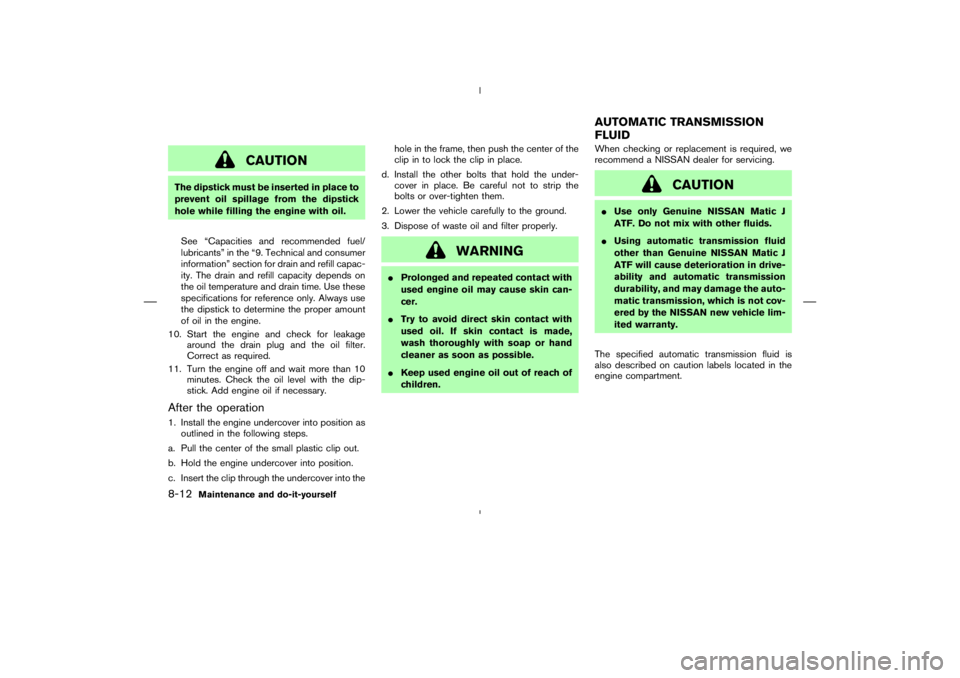 NISSAN 350Z 2006  Owner´s Manual CAUTION
The dipstick must be inserted in place to
prevent oil spillage from the dipstick
hole while filling the engine with oil.
See “Capacities and recommended fuel/
lubricants” in the “9. Tech