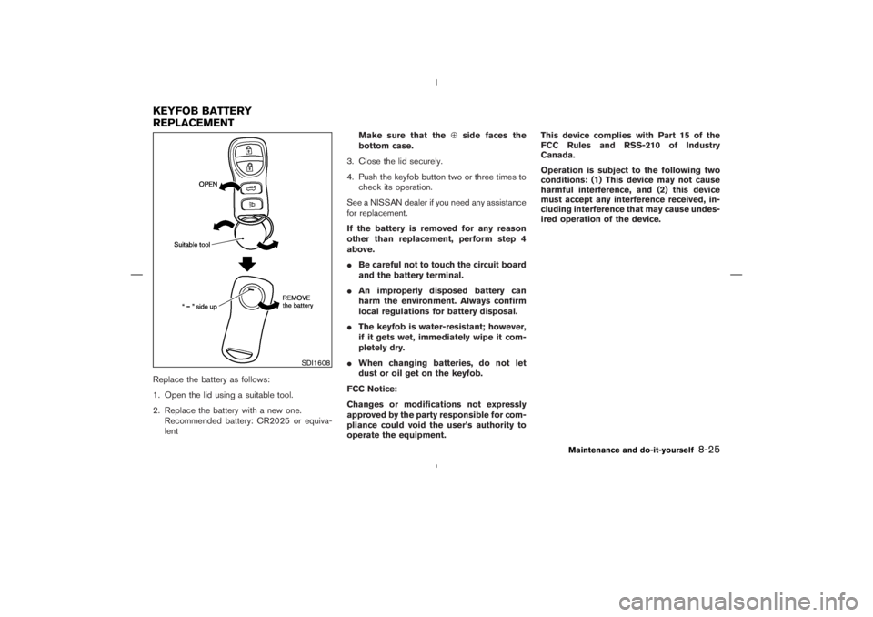 NISSAN 350Z 2006  Owner´s Manual Replace the battery as follows:
1. Open the lid using a suitable tool.
2. Replace the battery with a new one.
Recommended battery: CR2025 or equiva-
lentMake sure that the⊕side faces the
bottom case