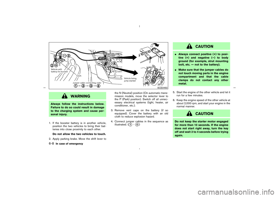 NISSAN 350Z 2005  Owner´s Manual WARNING
Always follow the instructions below.
Failure to do so could result in damage
to the charging system and cause per-
sonal injury.
1. If the booster battery is in another vehicle,
position the 