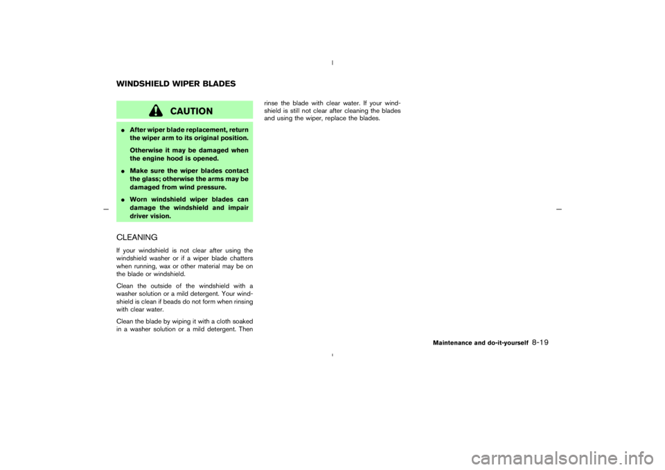 NISSAN 350Z 2005  Owner´s Manual CAUTION
After wiper blade replacement, return
the wiper arm to its original position.
Otherwise it may be damaged when
the engine hood is opened.
Make sure the wiper blades contact
the glass; otherw