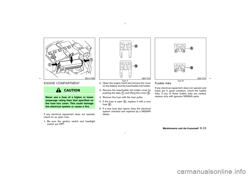 NISSAN 350Z 2005  Owner´s Manual ENGINE COMPARTMENT
CAUTION
Never use a fuse of a higher or lower
amperage rating than that specified on
the fuse box cover. This could damage
the electrical system or cause a fire.
If any electrical e