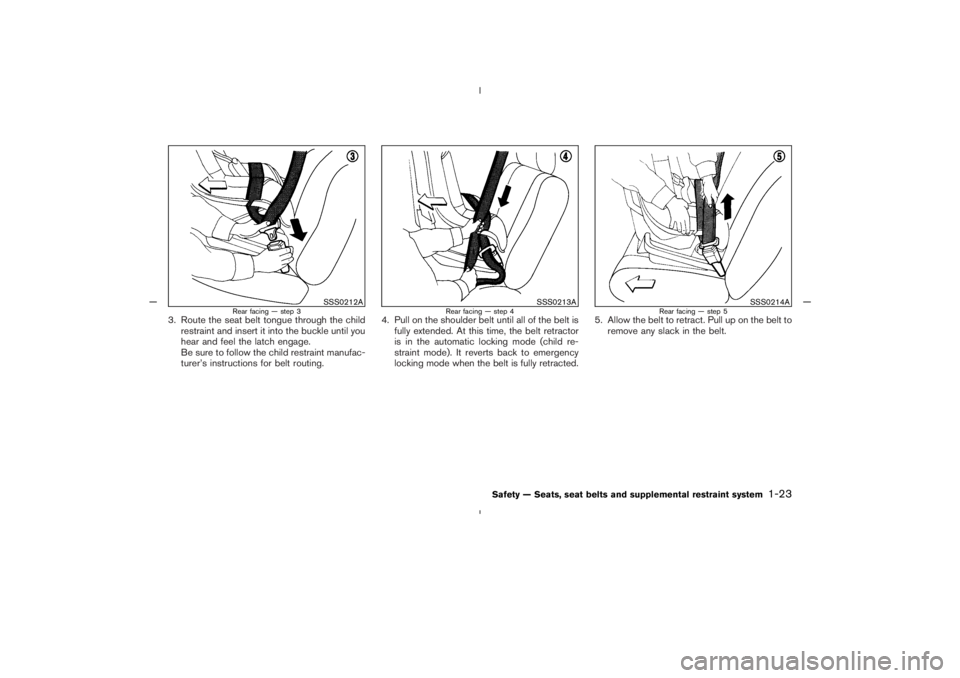 NISSAN 350Z 2005  Owner´s Manual 3. Route the seat belt tongue through the child
restraint and insert it into the buckle until you
hear and feel the latch engage.
Be sure to follow the child restraint manufac-
turer’s instructions 