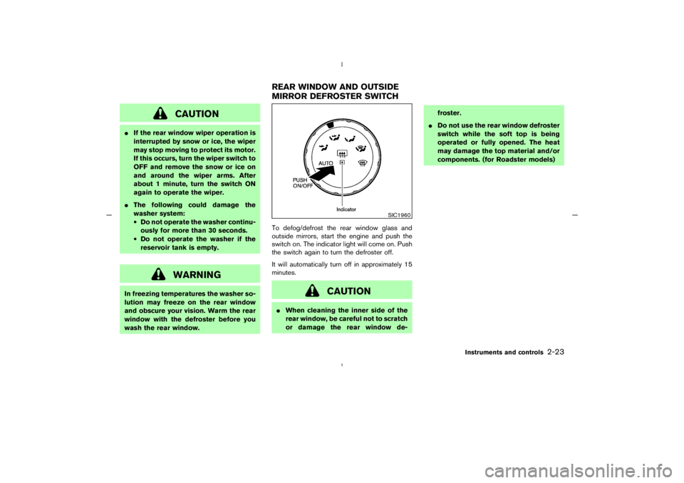 NISSAN 350Z 2005  Owner´s Manual CAUTION
If the rear window wiper operation is
interrupted by snow or ice, the wiper
may stop moving to protect its motor.
If this occurs, turn the wiper switch to
OFF and remove the snow or ice on
an