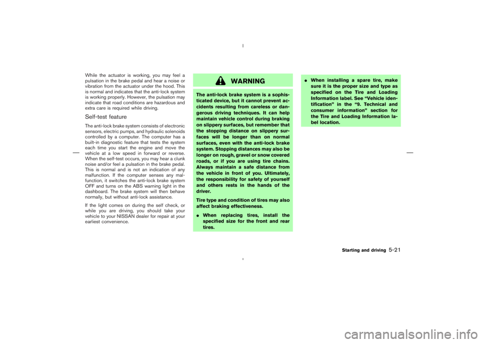 NISSAN 350Z 2004  Owner´s Manual While the actuator is working, you may feel a
pulsation in the brake pedal and hear a noise or
vibration from the actuator under the hood. This
is normal and indicates that the anti-lock system
is wor
