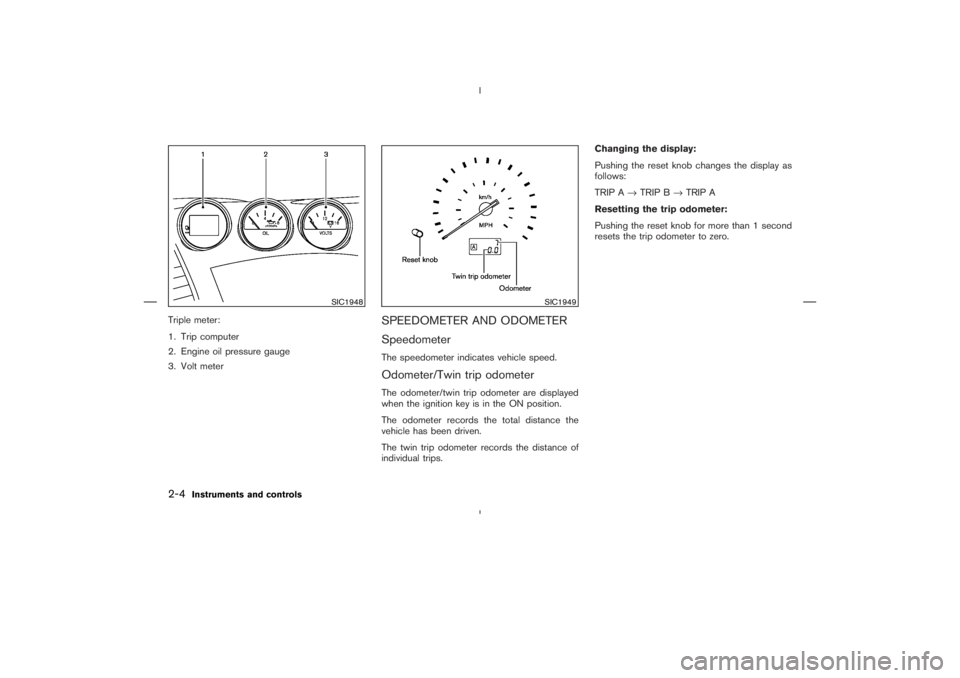 NISSAN 350Z 2004  Owner´s Manual Triple meter:
1. Trip computer
2. Engine oil pressure gauge
3. Volt meter
SPEEDOMETER AND ODOMETER
SpeedometerThe speedometer indicates vehicle speed.Odometer/Twin trip odometerThe odometer/twin trip 