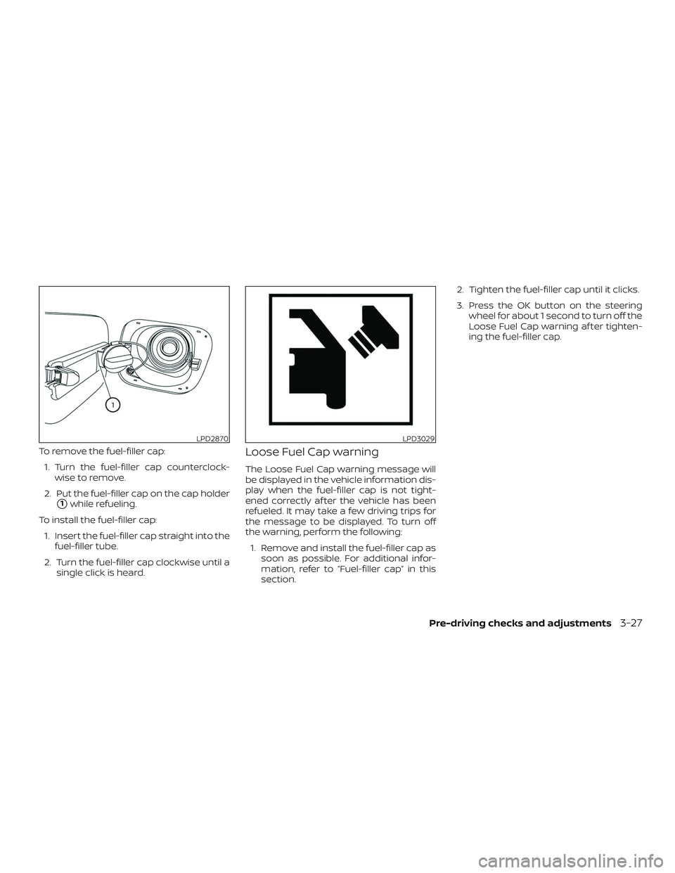 NISSAN ALTIMA 2020  Owner´s Manual To remove the fuel-filler cap:1. Turn the fuel-filler cap counterclock- wise to remove.
2. Put the fuel-filler cap on the cap holder
1while refueling.
To install the fuel-filler cap: 1. Insert the fu