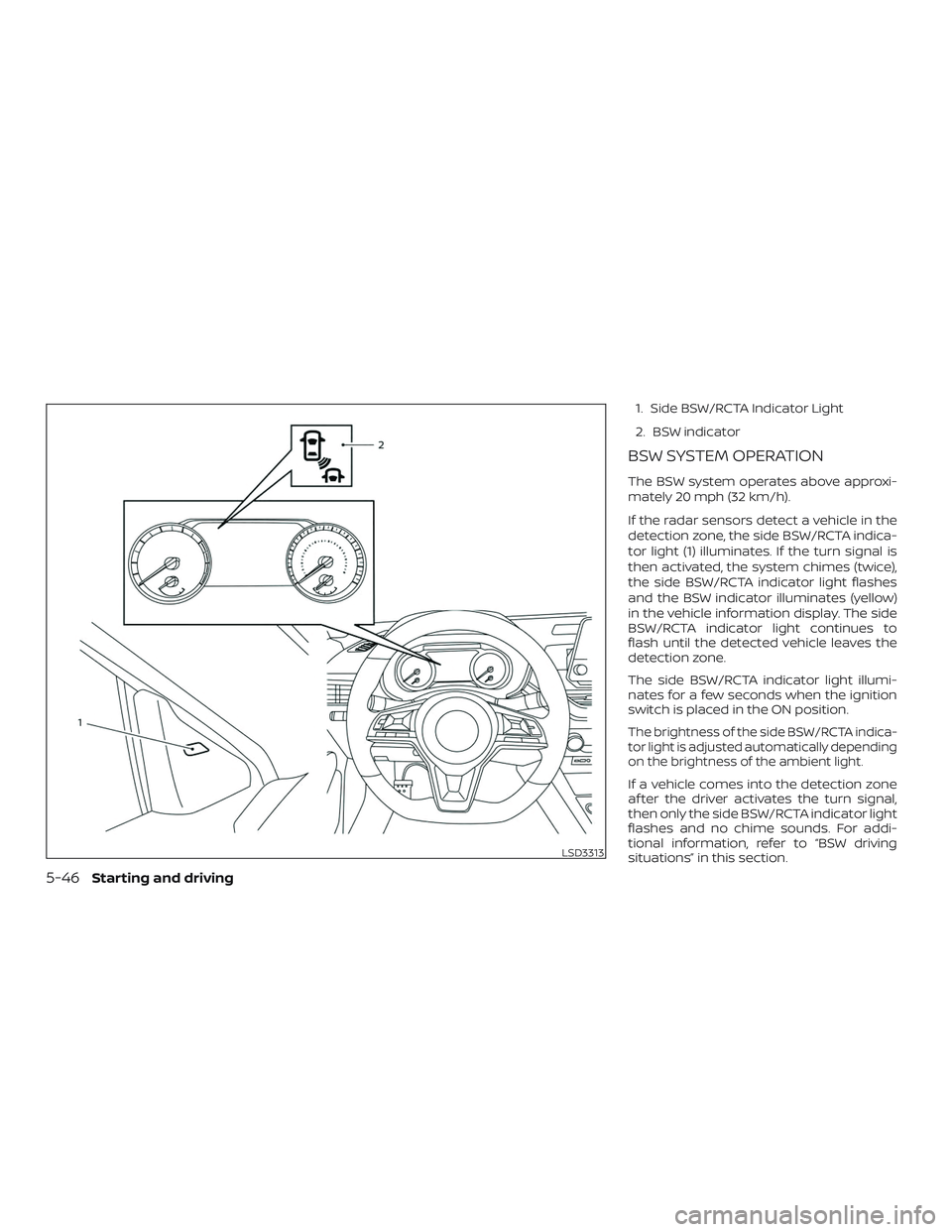 NISSAN ALTIMA 2020 Owner´s Manual 1. Side BSW/RCTA Indicator Light
2. BSW indicator
BSW SYSTEM OPERATION
The BSW system operates above approxi-
mately 20 mph (32 km/h).
If the radar sensors detect a vehicle in the
detection zone, the NISSAN ALTIMA 2020 Owner´s Manual 1. Side BSW/RCTA Indicator Light
2. BSW indicator
BSW SYSTEM OPERATION
The BSW system operates above approxi-
mately 20 mph (32 km/h).
If the radar sensors detect a vehicle in the
detection zone, the