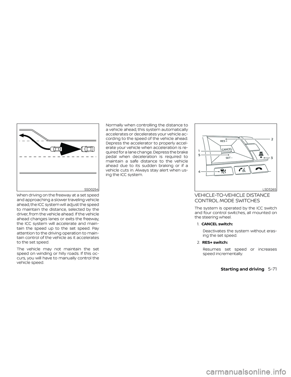 NISSAN ALTIMA 2020  Owner´s Manual When driving on the freeway at a set speed
and approaching a slower traveling vehicle
ahead, the ICC system will adjust the speed
to maintain the distance, selected by the
driver, from the vehicle ahe
