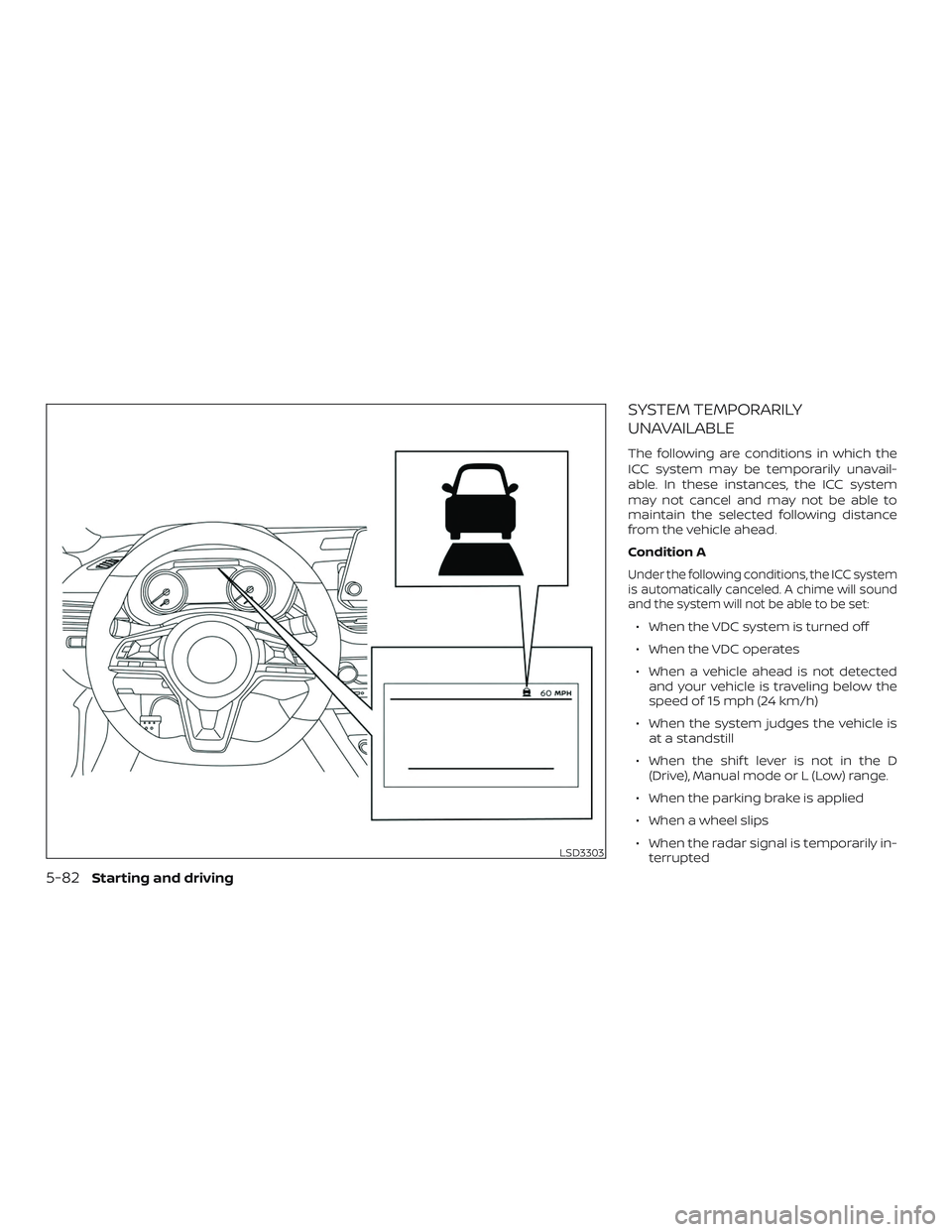 NISSAN ALTIMA 2020  Owner´s Manual SYSTEM TEMPORARILY
UNAVAILABLE
The following are conditions in which the
ICC system may be temporarily unavail-
able. In these instances, the ICC system
may not cancel and may not be able to
maintain 