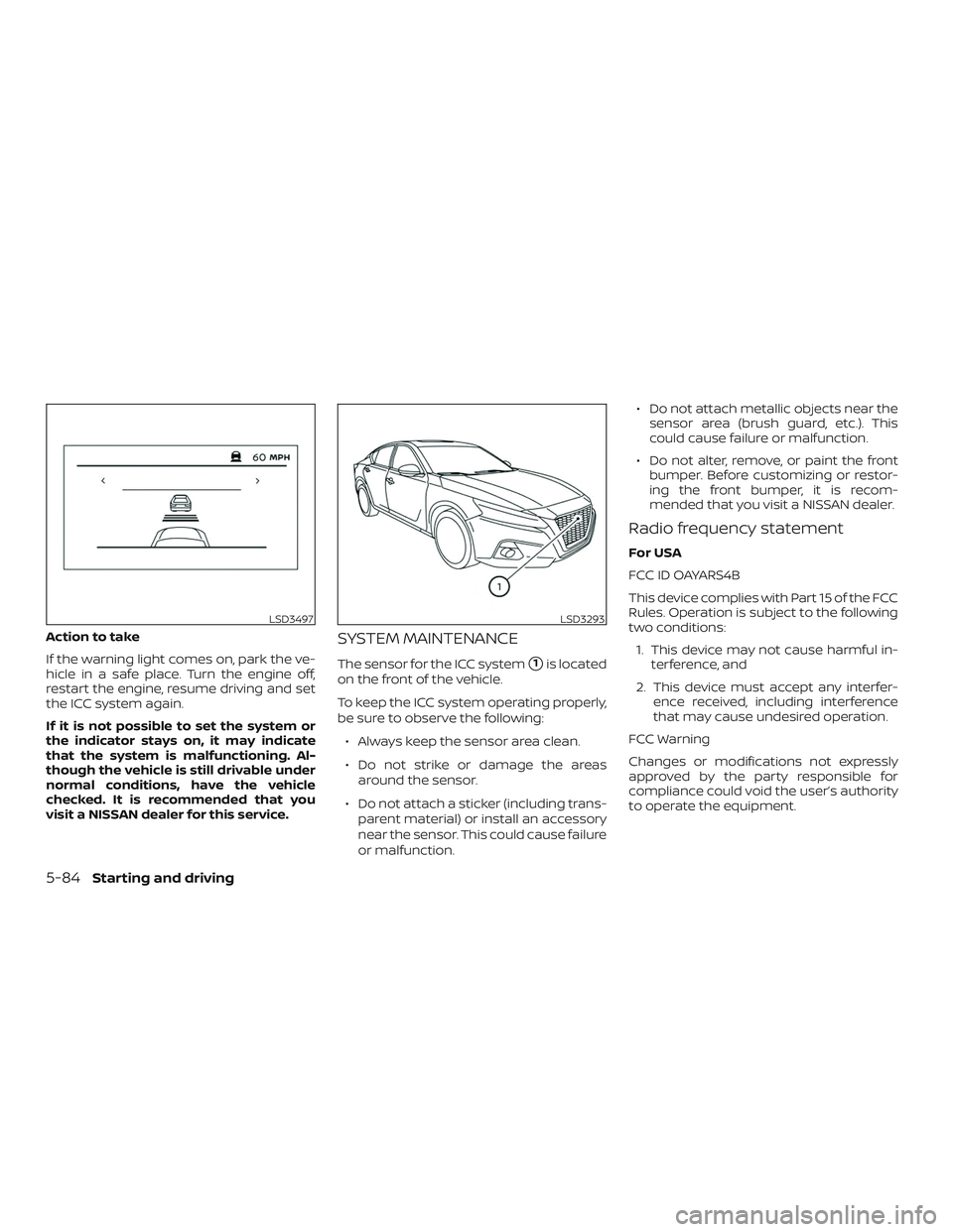 NISSAN ALTIMA 2020  Owner´s Manual Action to take
If the warning light comes on, park the ve-
hicle in a safe place. Turn the engine off,
restart the engine, resume driving and set
the ICC system again.
If it is not possible to set the