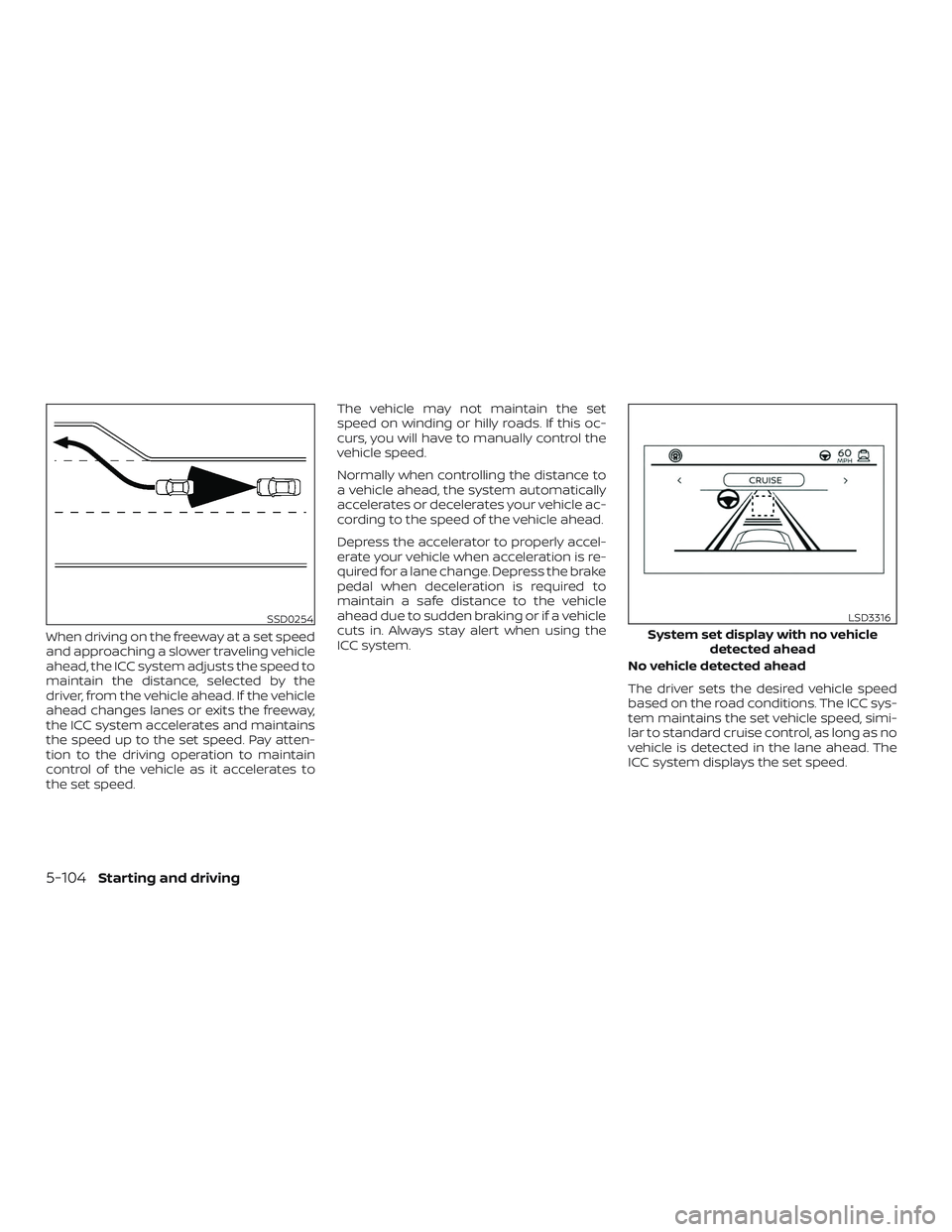 NISSAN ALTIMA 2020  Owner´s Manual When driving on the freeway at a set speed
and approaching a slower traveling vehicle
ahead, the ICC system adjusts the speed to
maintain the distance, selected by the
driver, from the vehicle ahead. 