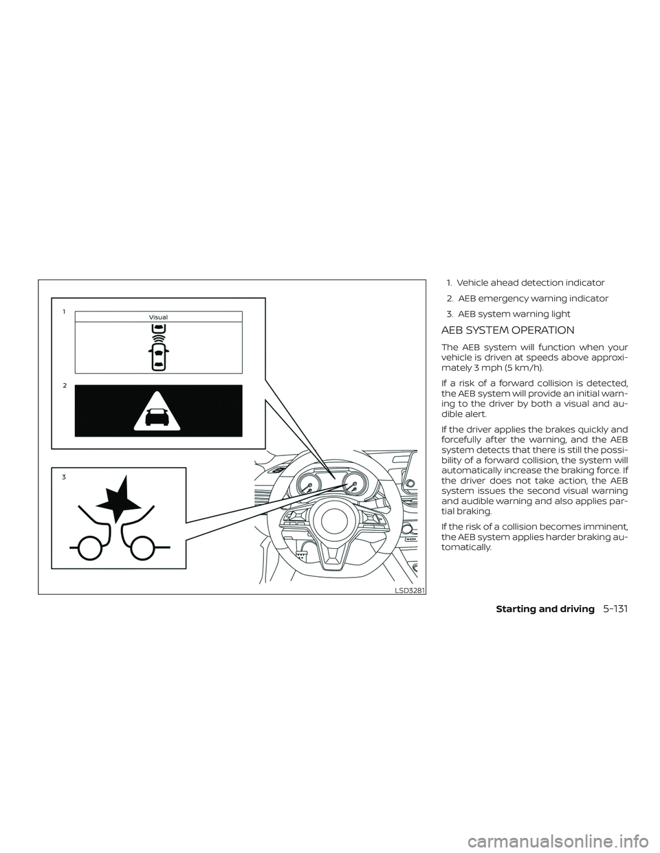 NISSAN ALTIMA 2020  Owner´s Manual 1. Vehicle ahead detection indicator
2. AEB emergency warning indicator
3. AEB system warning light
AEB SYSTEM OPERATION
The AEB system will function when your
vehicle is driven at speeds above approx