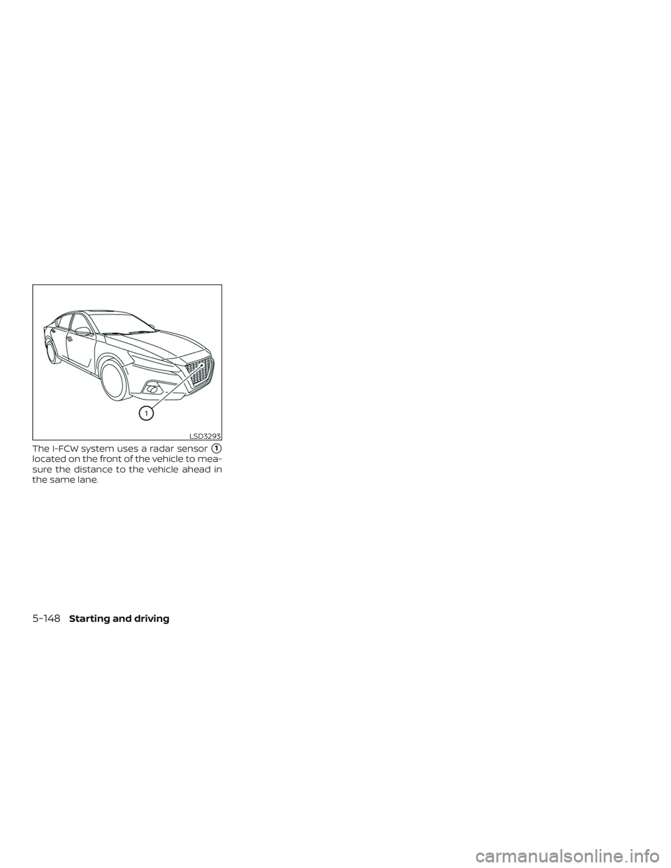 NISSAN ALTIMA 2020  Owner´s Manual The I-FCW system uses a radar sensor1
located on the front of the vehicle to mea-
sure the distance to the vehicle ahead in
the same lane.
LSD3293
5-148Starting and driving 