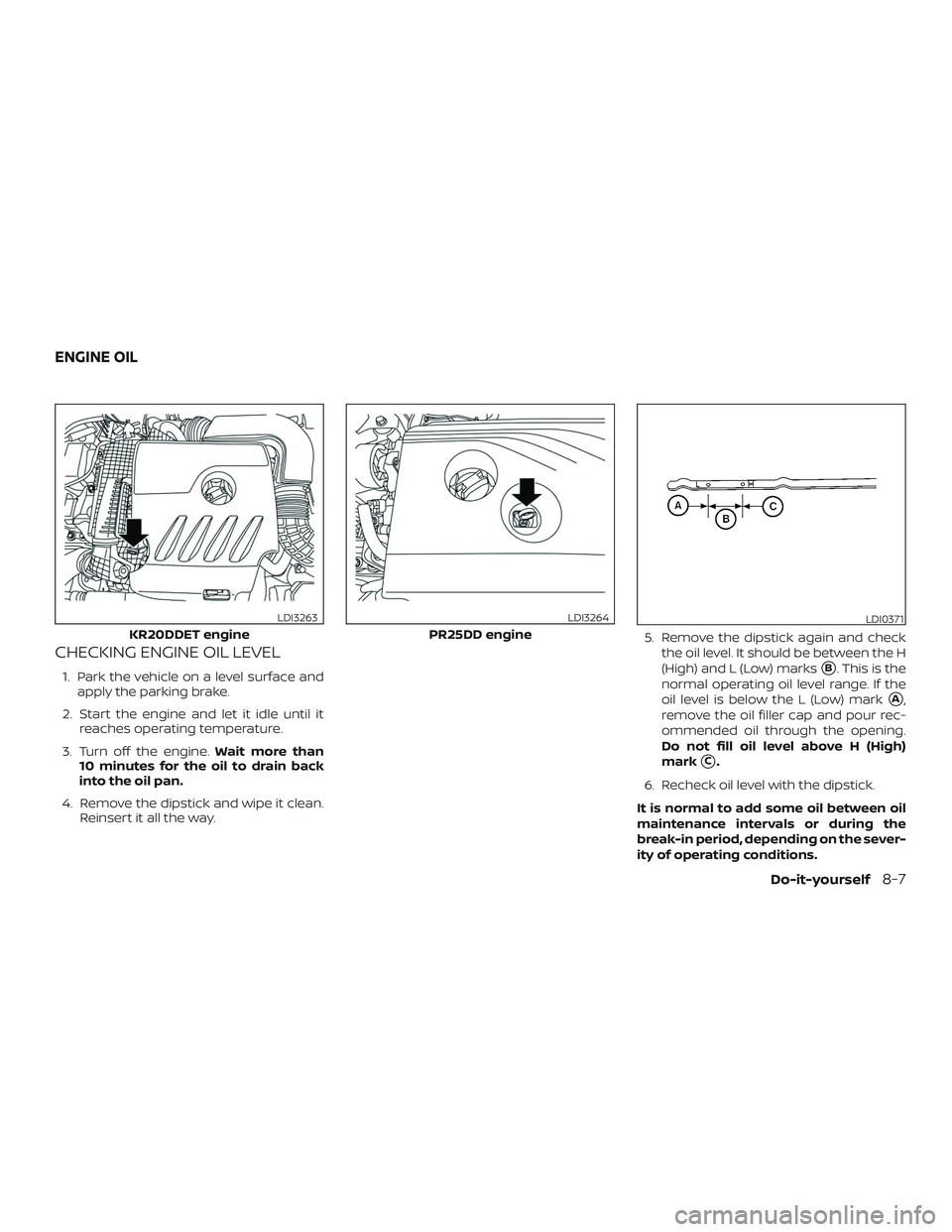 NISSAN ALTIMA 2020  Owner´s Manual CHECKING ENGINE OIL LEVEL
1. Park the vehicle on a level surface andapply the parking brake.
2. Start the engine and let it idle until it reaches operating temperature.
3. Turn off the engine. Wait mo
