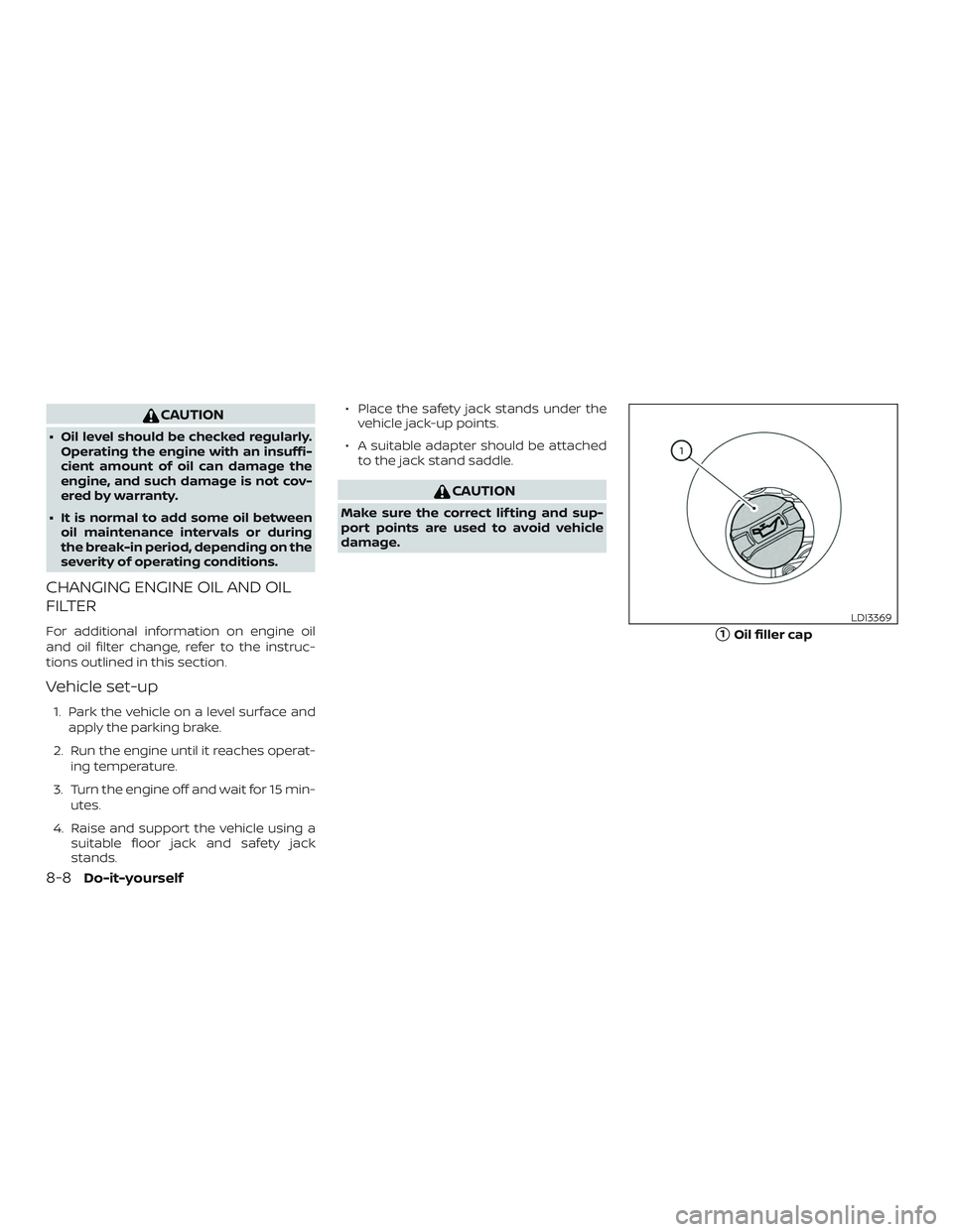 NISSAN ALTIMA 2020  Owner´s Manual CAUTION
∙ Oil level should be checked regularly.Operating the engine with an insuffi-
cient amount of oil can damage the
engine, and such damage is not cov-
ered by warranty.
∙ It is normal to add