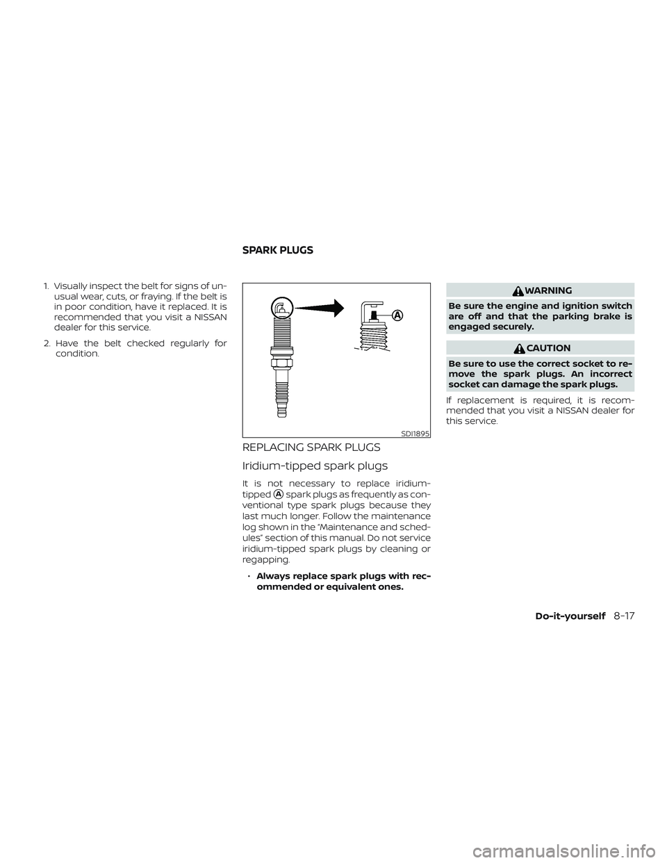NISSAN ALTIMA 2020  Owner´s Manual 1. Visually inspect the belt for signs of un-usual wear, cuts, or fraying. If the belt is
in poor condition, have it replaced. It is
recommended that you visit a NISSAN
dealer for this service.
2. Hav