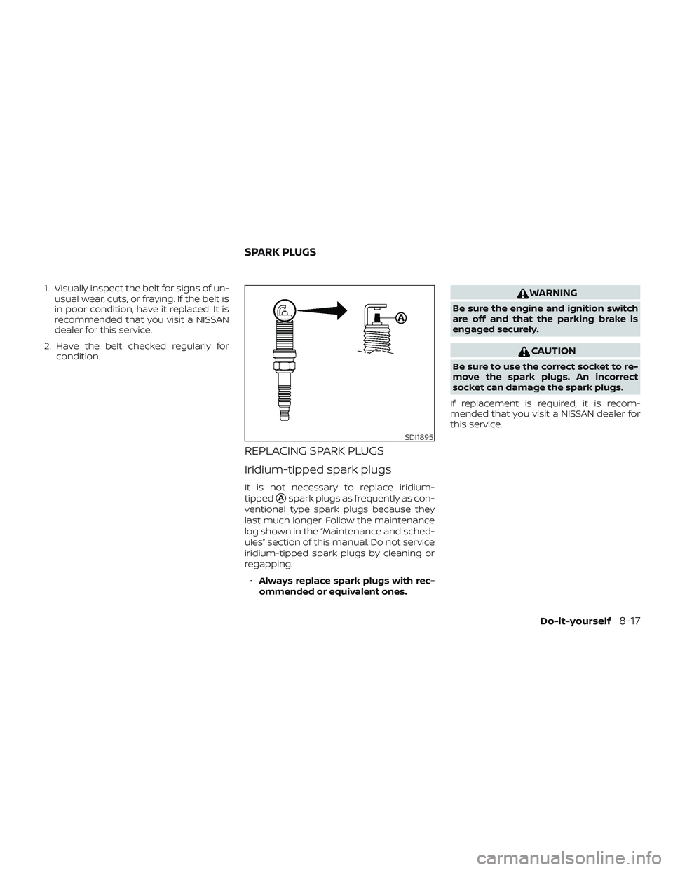 NISSAN ALTIMA 2020  Owner´s Manual 1. Visually inspect the belt for signs of un-usual wear, cuts, or fraying. If the belt is
in poor condition, have it replaced. It is
recommended that you visit a NISSAN
dealer for this service.
2. Hav