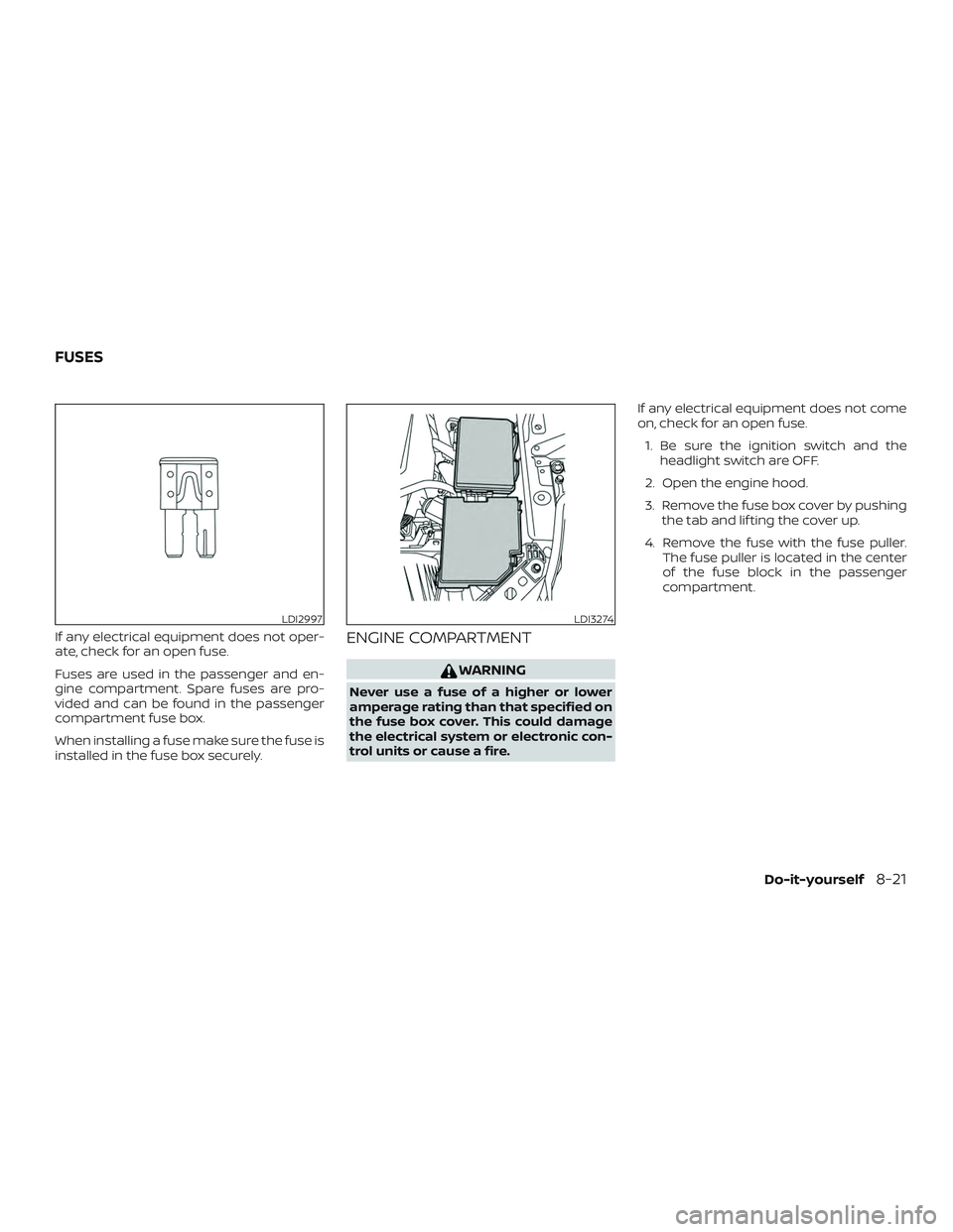 NISSAN ALTIMA 2020  Owner´s Manual If any electrical equipment does not oper-
ate, check for an open fuse.
Fuses are used in the passenger and en-
gine compartment. Spare fuses are pro-
vided and can be found in the passenger
compartme