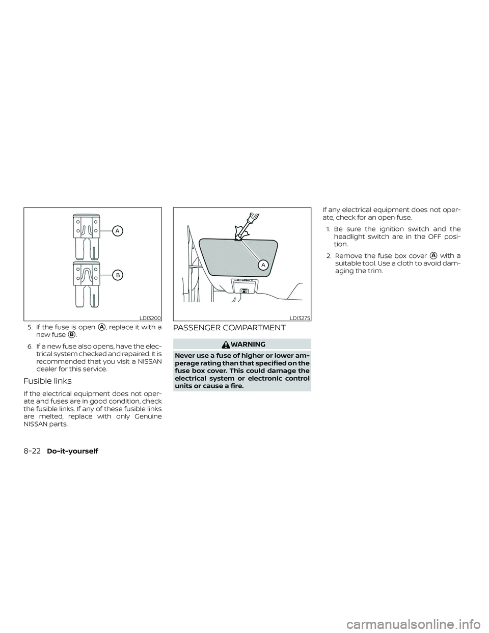 NISSAN ALTIMA 2020  Owner´s Manual 5. If the fuse is openA, replace it with a
new fuse
B.
6. If a new fuse also opens, have the elec- trical system checked and repaired. It is
recommended that you visit a NISSAN
dealer for this servi