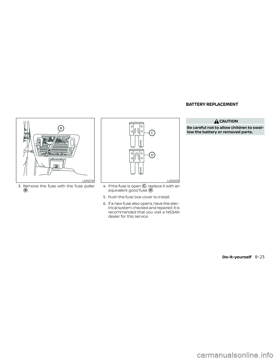 NISSAN ALTIMA 2020  Owner´s Manual 3. Remove the fuse with the fuse puller
B.4. If the fuse is openC, replace it with an
equivalent good fuse
D.
5. Push the fuse box cover to install.
6. If a new fuse also opens, have the elec- tric