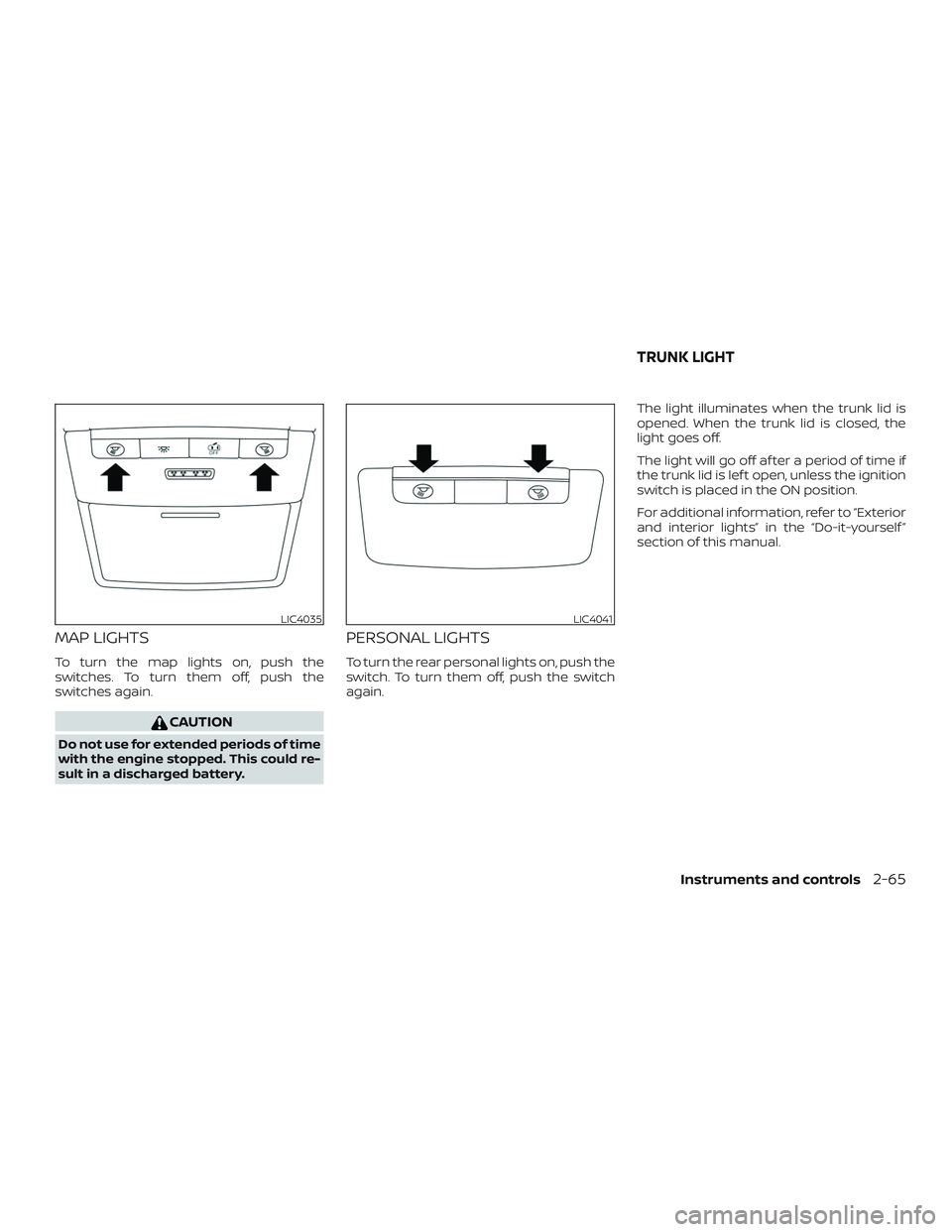 NISSAN ALTIMA 2019  Owner´s Manual MAP LIGHTS
To turn the map lights on, push the
switches. To turn them off, push the
switches again.
CAUTION
Do not use for extended periods of time
with the engine stopped. This could re-
sult in a di