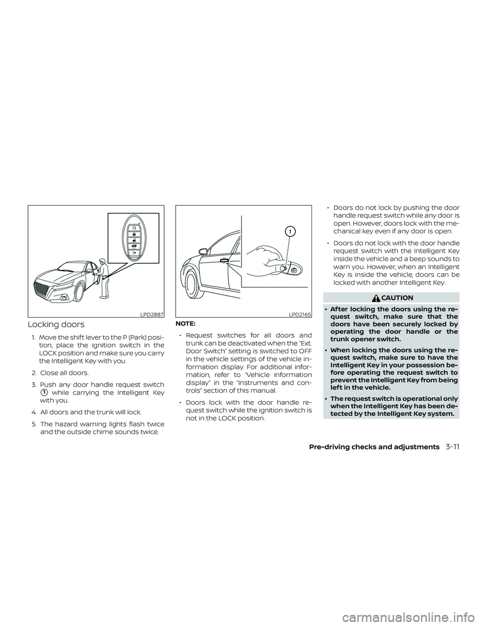 NISSAN ALTIMA 2019 Owner´s Manual Locking doors
1. Move the shif t lever to the P (Park) posi-tion, place the ignition switch in the
LOCK position and make sure you carry
the Intelligent Key with you.
2. Close all doors.
3. Push any d NISSAN ALTIMA 2019 Owner´s Manual Locking doors
1. Move the shif t lever to the P (Park) posi-tion, place the ignition switch in the
LOCK position and make sure you carry
the Intelligent Key with you.
2. Close all doors.
3. Push any d