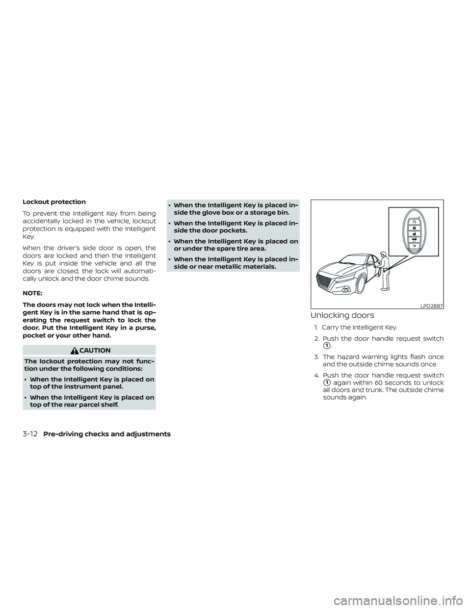 NISSAN ALTIMA 2019 Owner´s Manual Lockout protection
To prevent the Intelligent Key from being
accidentally locked in the vehicle, lockout
protection is equipped with the Intelligent
Key.
When the driver’s side door is open, the
doo NISSAN ALTIMA 2019 Owner´s Manual Lockout protection
To prevent the Intelligent Key from being
accidentally locked in the vehicle, lockout
protection is equipped with the Intelligent
Key.
When the driver’s side door is open, the
doo