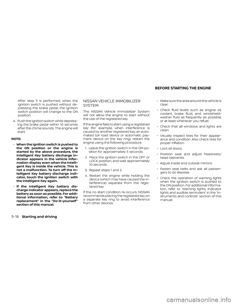 NISSAN ALTIMA 2019  Owner´s Manual Af ter step 3 is performed, when the
ignition switch is pushed without de-
pressing the brake pedal, the ignition
switch position will change to the ON
position.
4. Push the ignition switch while depr