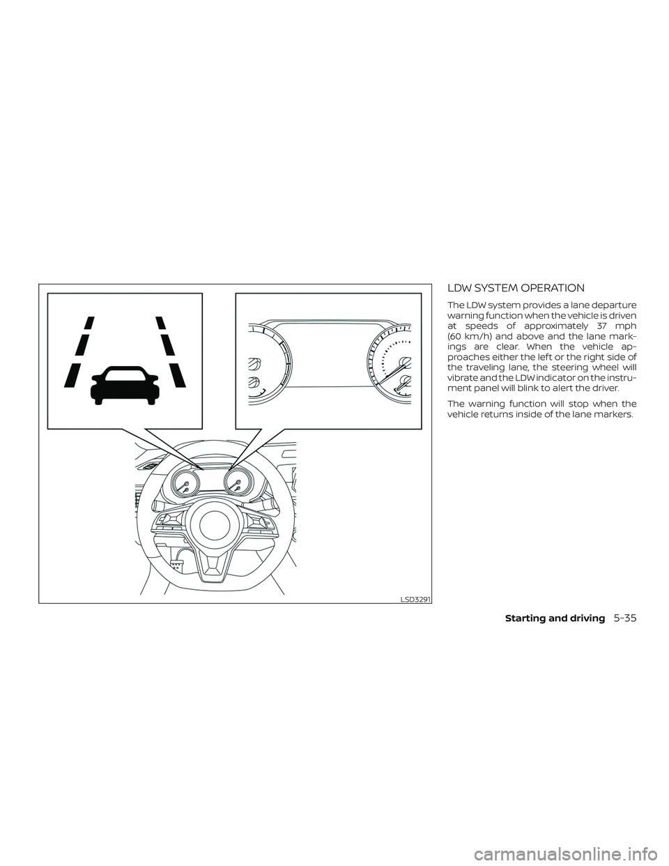 NISSAN ALTIMA 2019  Owner´s Manual LDW SYSTEM OPERATION
The LDW system provides a lane departure
warning function when the vehicle is driven
at speeds of approximately 37 mph
(60 km/h) and above and the lane mark-
ings are clear. When 