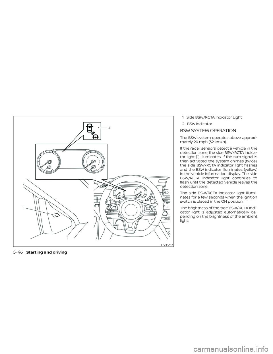 NISSAN ALTIMA 2019 Owner´s Manual 1. Side BSW/RCTA Indicator Light
2. BSW indicator
BSW SYSTEM OPERATION
The BSW system operates above approxi-
mately 20 mph (32 km/h).
If the radar sensors detect a vehicle in the
detection zone, the NISSAN ALTIMA 2019 Owner´s Manual 1. Side BSW/RCTA Indicator Light
2. BSW indicator
BSW SYSTEM OPERATION
The BSW system operates above approxi-
mately 20 mph (32 km/h).
If the radar sensors detect a vehicle in the
detection zone, the