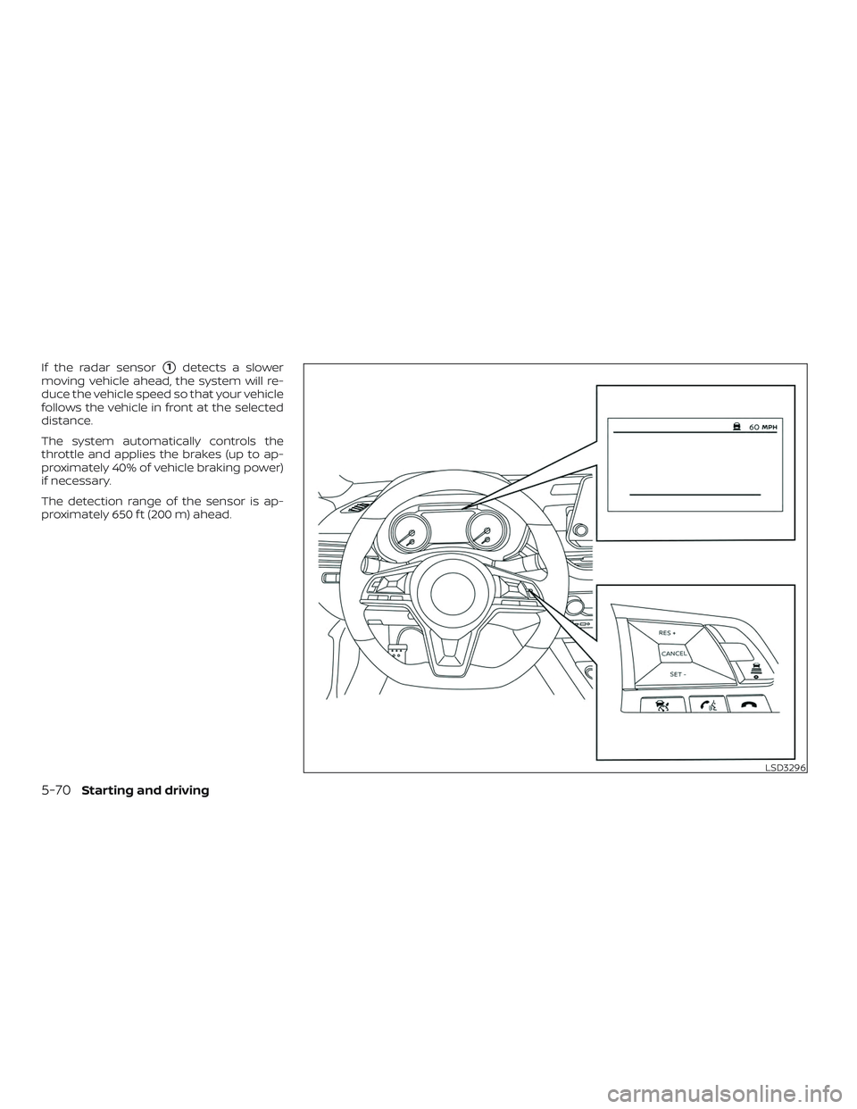 NISSAN ALTIMA 2019  Owner´s Manual If the radar sensor1detects a slower
moving vehicle ahead, the system will re-
duce the vehicle speed so that your vehicle
follows the vehicle in front at the selected
distance.
The system automatica