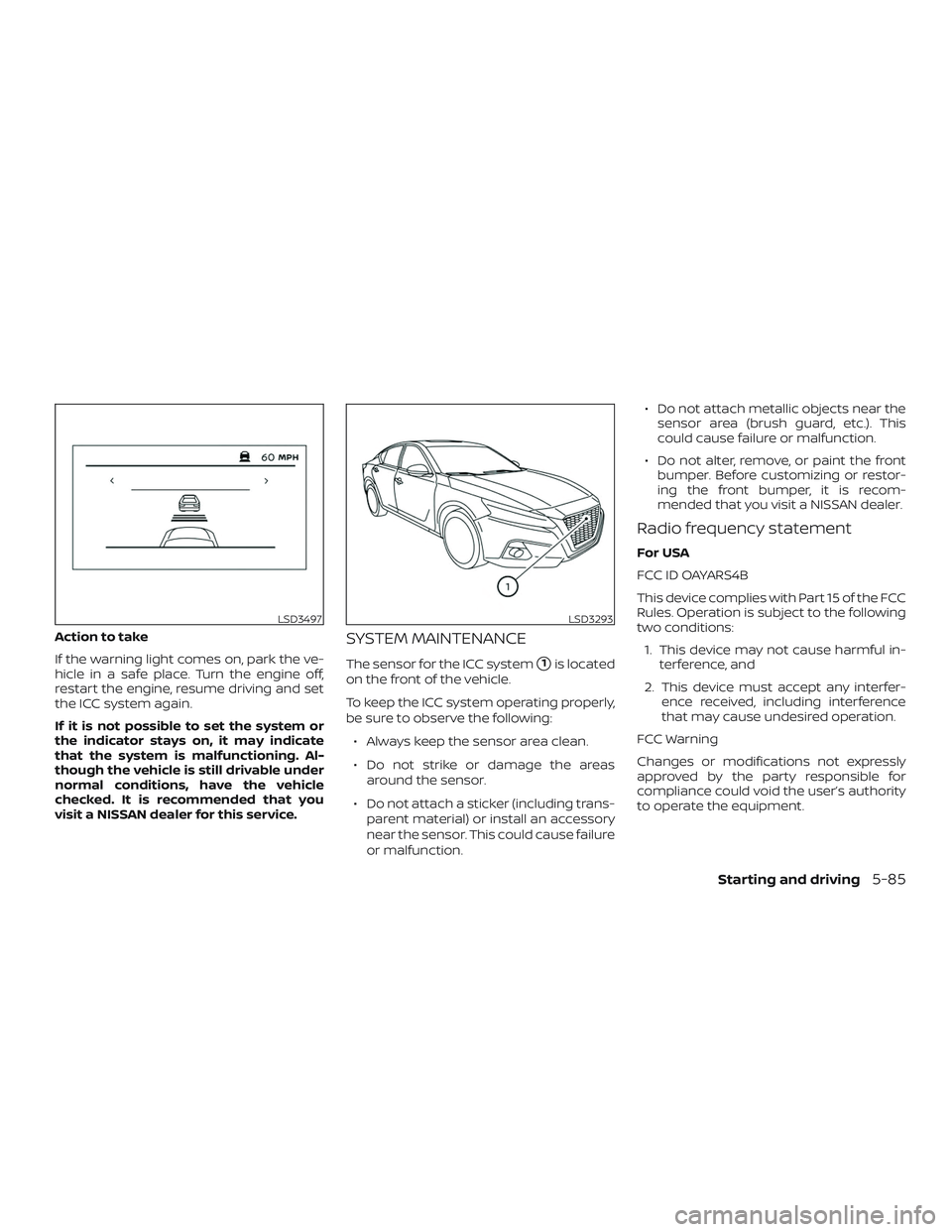 NISSAN ALTIMA 2019  Owner´s Manual Action to take
If the warning light comes on, park the ve-
hicle in a safe place. Turn the engine off,
restart the engine, resume driving and set
the ICC system again.
If it is not possible to set the