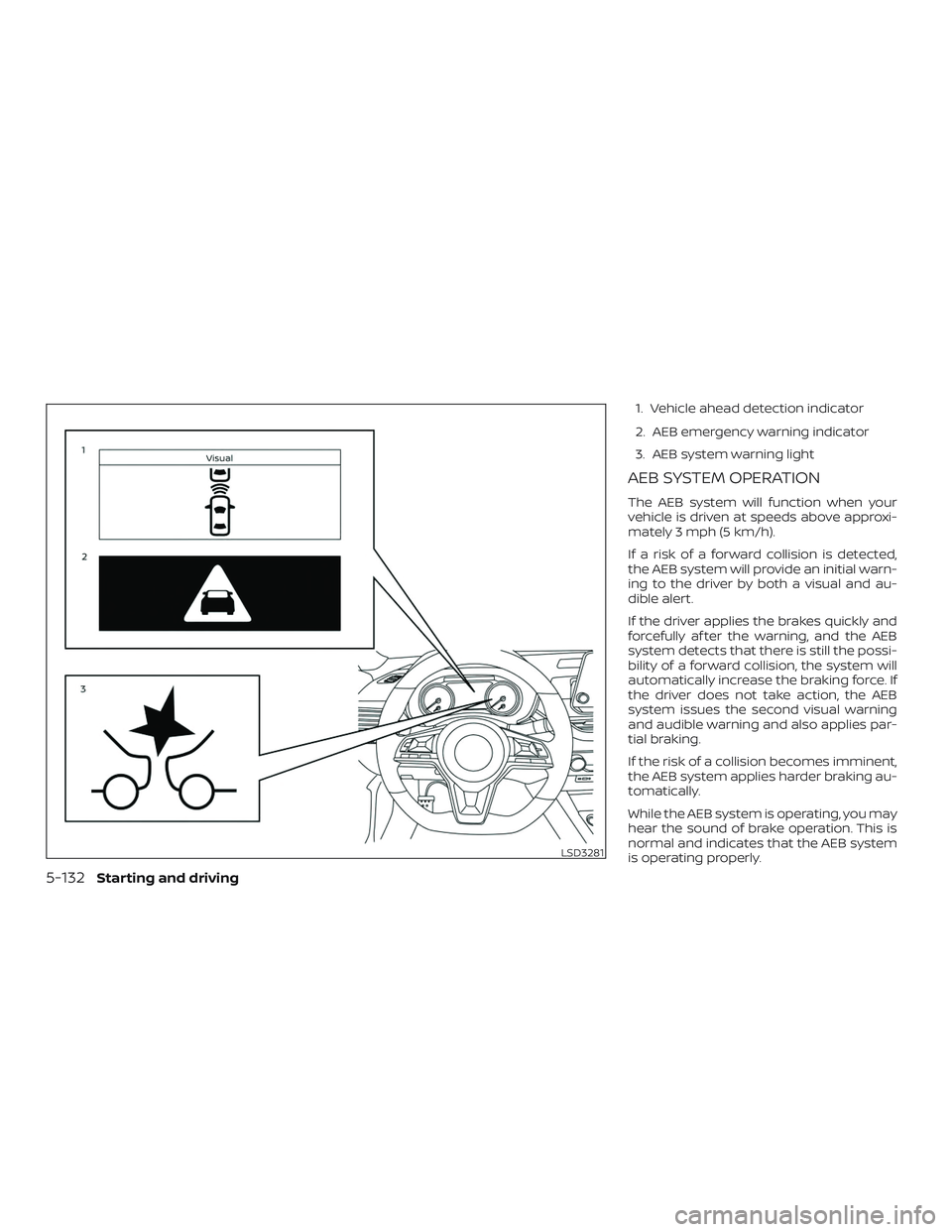NISSAN ALTIMA 2019  Owner´s Manual 1. Vehicle ahead detection indicator
2. AEB emergency warning indicator
3. AEB system warning light
AEB SYSTEM OPERATION
The AEB system will function when your
vehicle is driven at speeds above approx