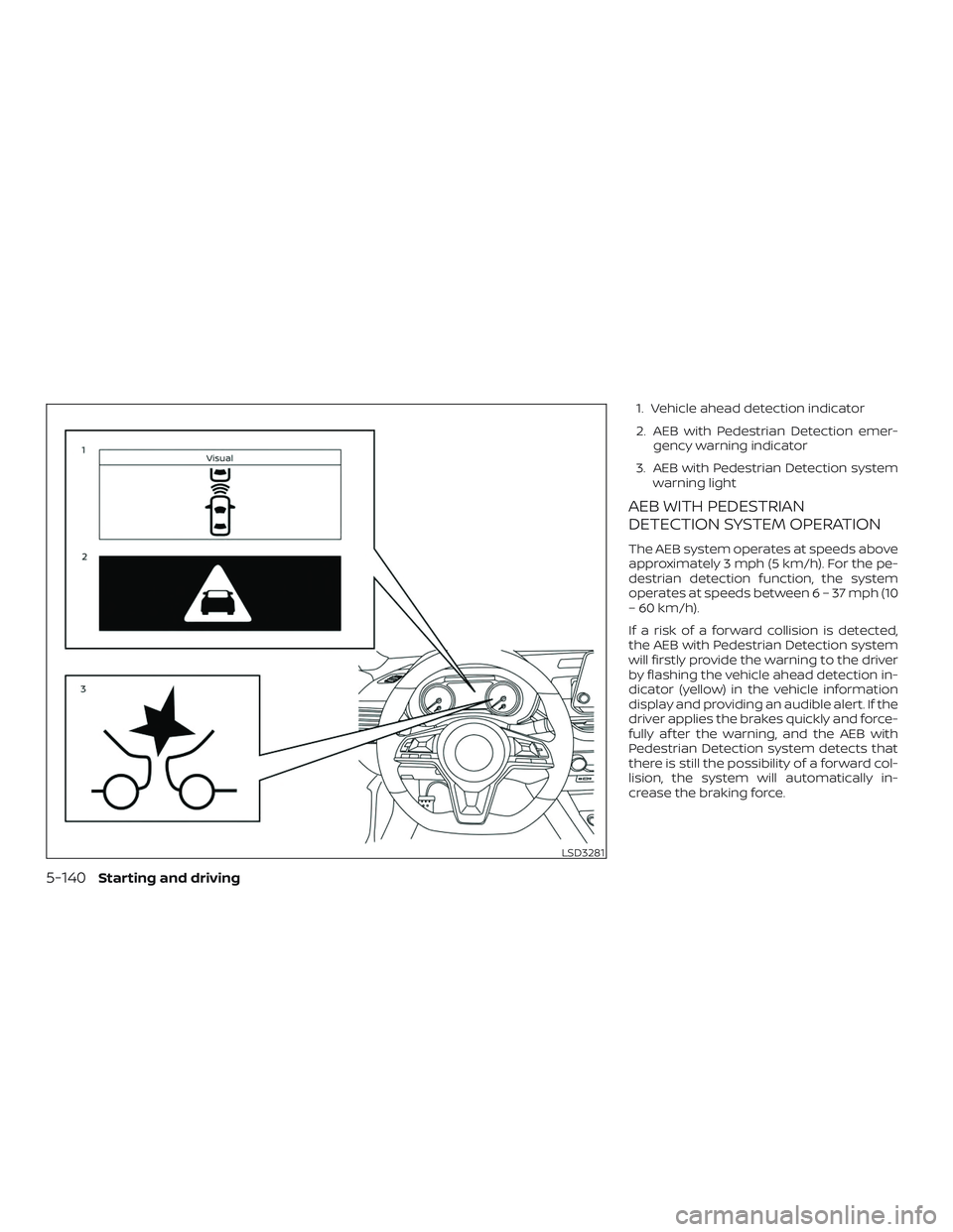 NISSAN ALTIMA 2019  Owner´s Manual 1. Vehicle ahead detection indicator
2. AEB with Pedestrian Detection emer-gency warning indicator
3. AEB with Pedestrian Detection system warning light
AEB WITH PEDESTRIAN
DETECTION SYSTEM OPERATION
