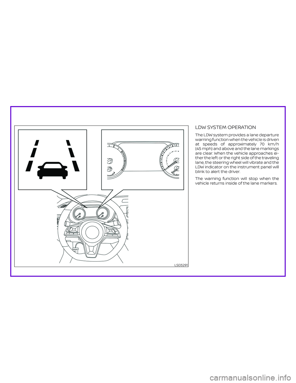 NISSAN ALTIMA 2019  Owner´s Manual LDW SYSTEM OPERATION
The LDW system provides a lane departure
warning function when the vehicle is driven
at speeds of approximately 70 km/h
(45 mph) and above and the lane markings
are clear. When th