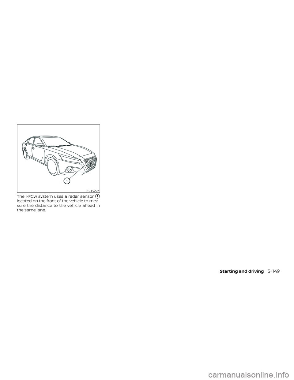 NISSAN ALTIMA 2019  Owner´s Manual The I-FCW system uses a radar sensor1
located on the front of the vehicle to mea-
sure the distance to the vehicle ahead in
the same lane.
LSD3293
Starting and driving5-149 