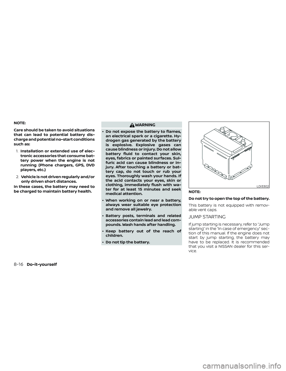 NISSAN ALTIMA 2019  Owner´s Manual NOTE:
Care should be taken to avoid situations
that can lead to potential battery dis-
charge and potential no-start conditions
such as:1. Installation or extended use of elec-
tronic accessories that