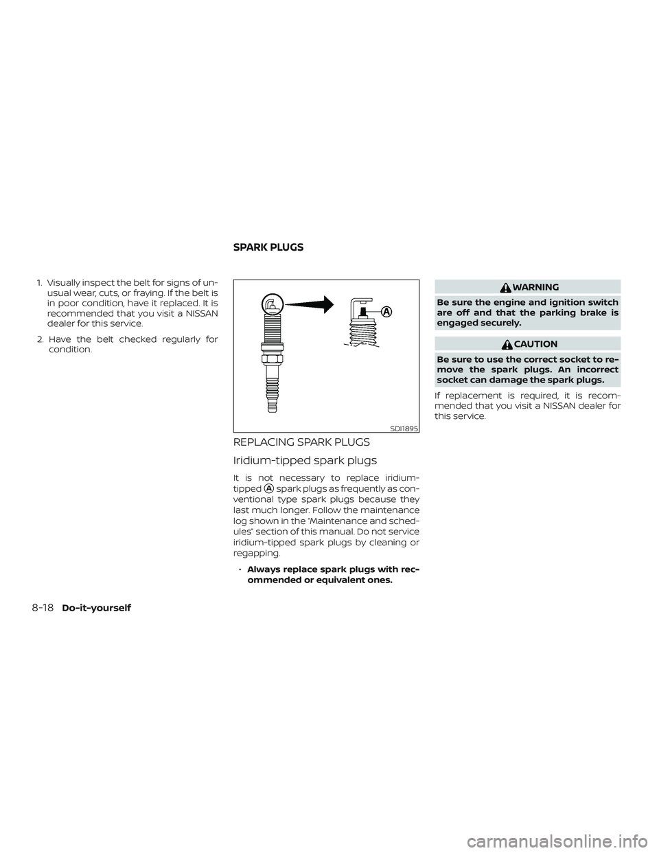 NISSAN ALTIMA 2019  Owner´s Manual 1. Visually inspect the belt for signs of un-usual wear, cuts, or fraying. If the belt is
in poor condition, have it replaced. It is
recommended that you visit a NISSAN
dealer for this service.
2. Hav