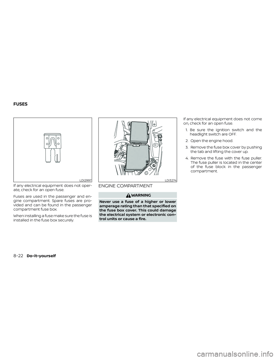 NISSAN ALTIMA 2019  Owner´s Manual If any electrical equipment does not oper-
ate, check for an open fuse.
Fuses are used in the passenger and en-
gine compartment. Spare fuses are pro-
vided and can be found in the passenger
compartme