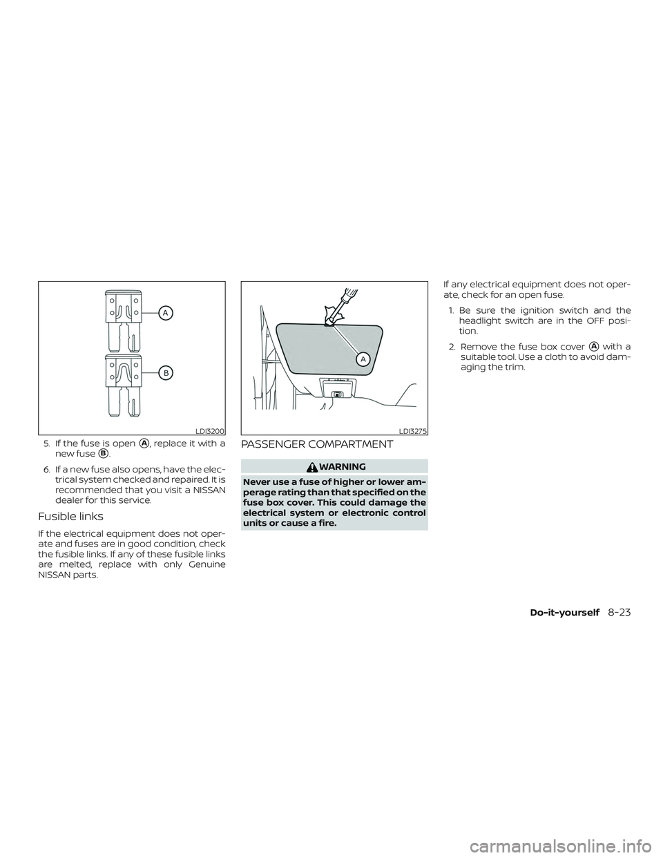 NISSAN ALTIMA 2019  Owner´s Manual 5. If the fuse is openA, replace it with a
new fuse
B.
6. If a new fuse also opens, have the elec- trical system checked and repaired. It is
recommended that you visit a NISSAN
dealer for this servi