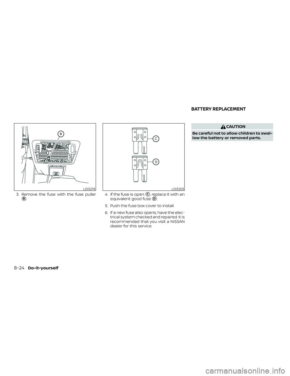NISSAN ALTIMA 2019  Owner´s Manual 3. Remove the fuse with the fuse puller
B.4. If the fuse is openC, replace it with an
equivalent good fuse
D.
5. Push the fuse box cover to install.
6. If a new fuse also opens, have the elec- tric