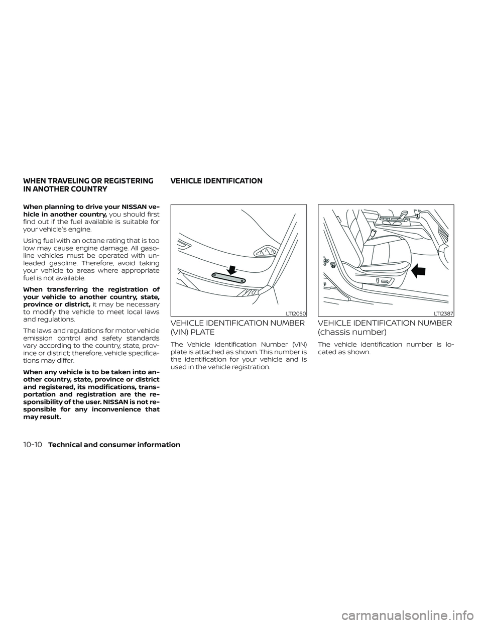 NISSAN ALTIMA 2019  Owner´s Manual When planning to drive your NISSAN ve-
hicle in another country,you should first
find out if the fuel available is suitable for
your vehicle's engine.
Using fuel with an octane rating that is too
