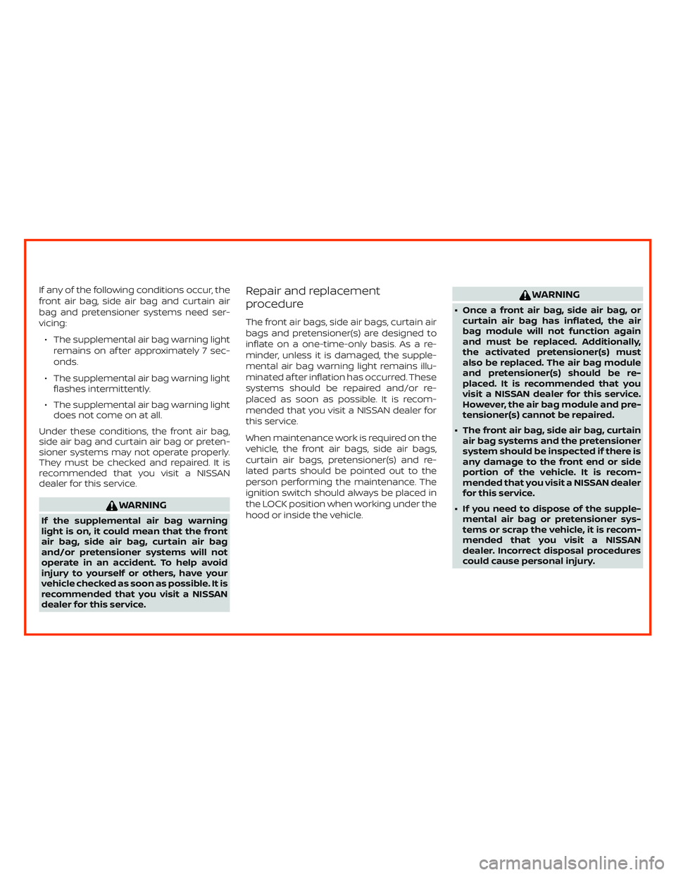 NISSAN ALTIMA 2019  Owner´s Manual If any of the following conditions occur, the
front air bag, side air bag and curtain air
bag and pretensioner systems need ser-
vicing:
∙ The supplemental air bag warning light
remains on af ter ap