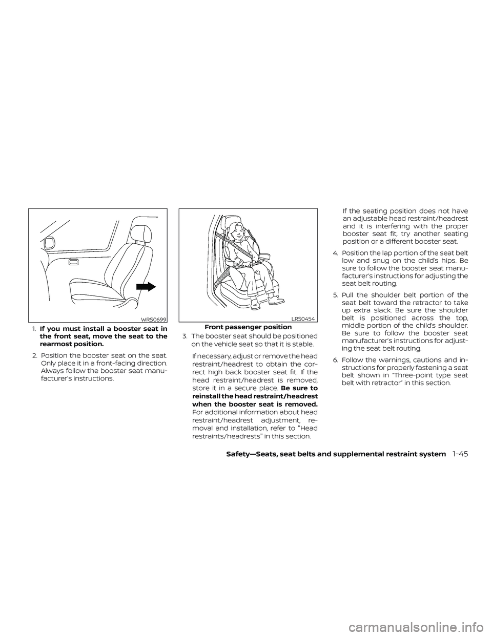 NISSAN ALTIMA 2019  Owner´s Manual 1.If you must install a booster seat in
the front seat, move the seat to the
rearmost position.
2. Position the booster seat on the seat. Only place it in a front-facing direction.
Always follow the b