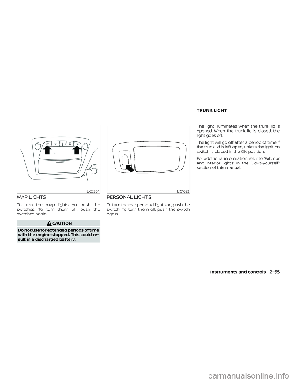NISSAN ALTIMA 2018  Owner´s Manual MAP LIGHTS
To turn the map lights on, push the
switches. To turn them off, push the
switches again.
CAUTION
Do not use for extended periods of time
with the engine stopped. This could re-
sult in a di