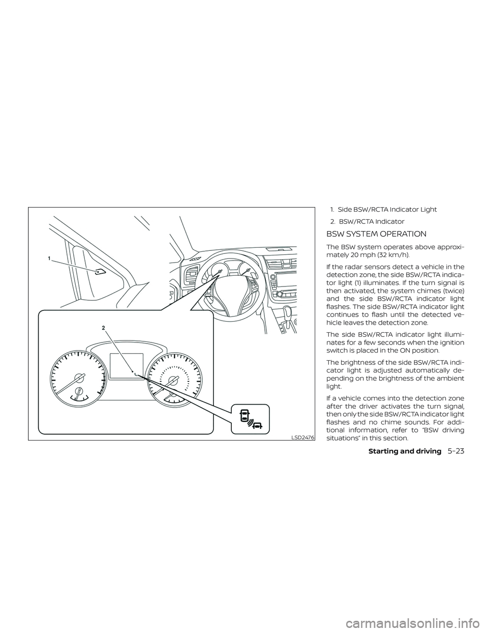 NISSAN ALTIMA 2018 Owner´s Manual 1. Side BSW/RCTA Indicator Light
2. BSW/RCTA Indicator
BSW SYSTEM OPERATION
The BSW system operates above approxi-
mately 20 mph (32 km/h).
If the radar sensors detect a vehicle in the
detection zone, NISSAN ALTIMA 2018 Owner´s Manual 1. Side BSW/RCTA Indicator Light
2. BSW/RCTA Indicator
BSW SYSTEM OPERATION
The BSW system operates above approxi-
mately 20 mph (32 km/h).
If the radar sensors detect a vehicle in the
detection zone,