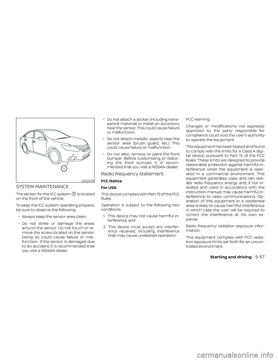 NISSAN ALTIMA 2018  Owner´s Manual SYSTEM MAINTENANCE
The sensor for the ICC system1is located
on the front of the vehicle.
To keep the ICC system operating properly,
be sure to observe the following:
∙ Always keep the sensor area c