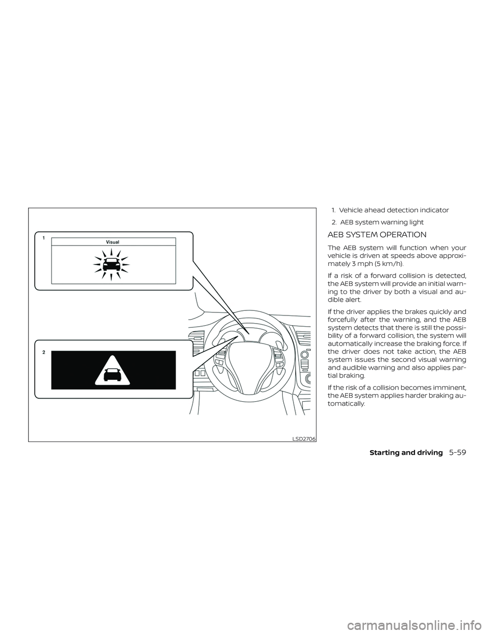 NISSAN ALTIMA 2018  Owner´s Manual 1. Vehicle ahead detection indicator
2. AEB system warning light
AEB SYSTEM OPERATION
The AEB system will function when your
vehicle is driven at speeds above approxi-
mately 3 mph (5 km/h).
If a risk