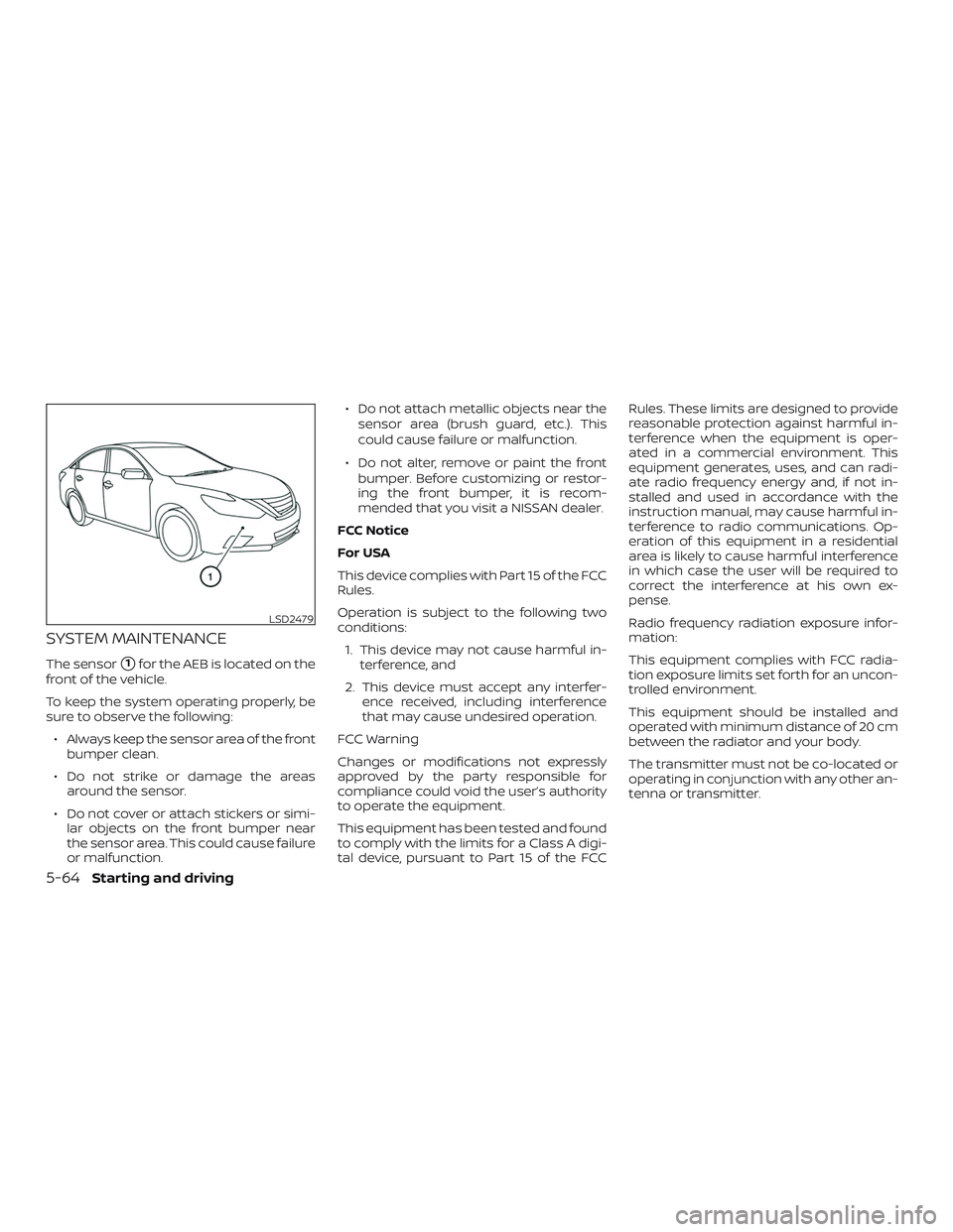 NISSAN ALTIMA 2018  Owner´s Manual SYSTEM MAINTENANCE
The sensor1for the AEB is located on the
front of the vehicle.
To keep the system operating properly, be
sure to observe the following:
∙ Always keep the sensor area of the front