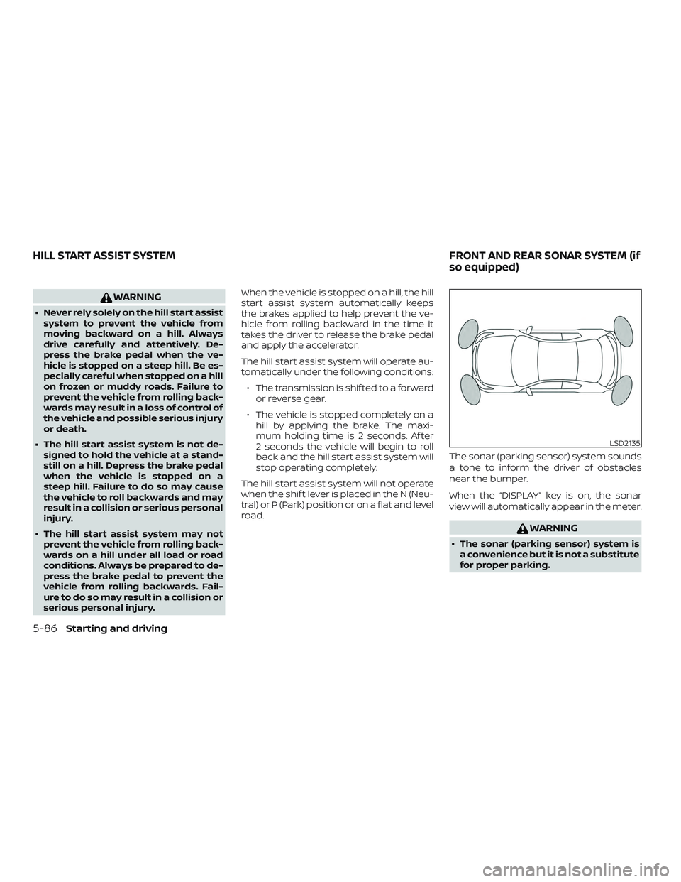 NISSAN ALTIMA 2018  Owner´s Manual WARNING
∙ Never rely solely on the hill start assistsystem to prevent the vehicle from
moving backward on a hill. Always
drive carefully and attentively. De-
press the brake pedal when the ve-
hicle